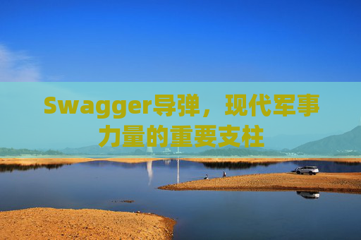 Swagger导弹,现代军事力量的重要支柱