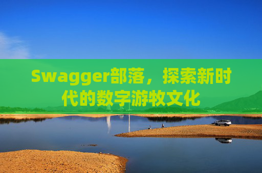 Swagger部落,探索新时代的数字游牧文化